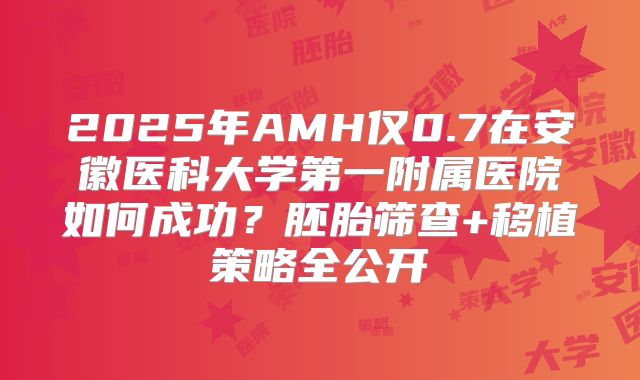 2025年AMH仅0.7在安徽医科大学第一附属医院如何成功？胚胎筛查+移植策略全公开