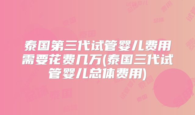 泰国第三代试管婴儿费用需要花费几万(泰国三代试管婴儿总体费用)