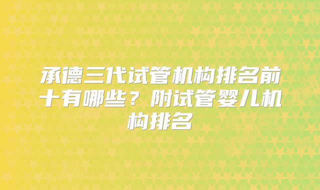 承德三代试管机构排名前十有哪些?附试管婴儿机构排名