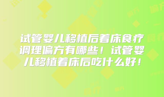 试管婴儿移植后着床食疗调理偏方有哪些！试管婴儿移植着床后吃什么好！