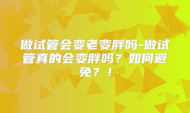 做试管会变老变胖吗-做试管真的会变胖吗?如何避免?!