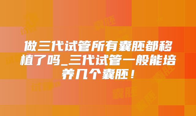 做三代试管所有囊胚都移植了吗_三代试管一般能培养几个囊胚！