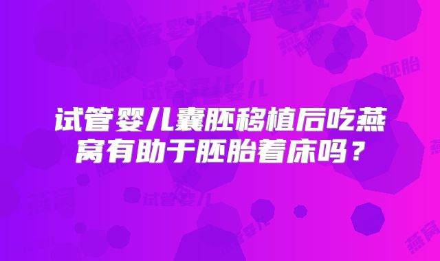 试管婴儿囊胚移植后吃燕窝有助于胚胎着床吗?