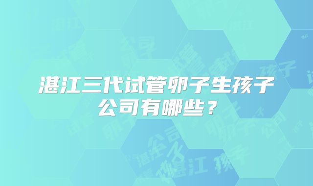 湛江三代试管卵子生孩子公司有哪些?