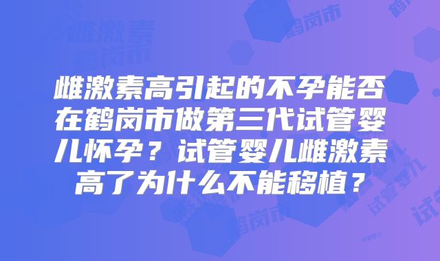 雌激素高引起的不孕能否在鹤岗市做第三代试管婴儿怀孕?试管婴儿雌激素高了为什么不能移植?
