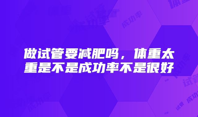 做试管要减肥吗,体重太重是不是成功率不是很好
