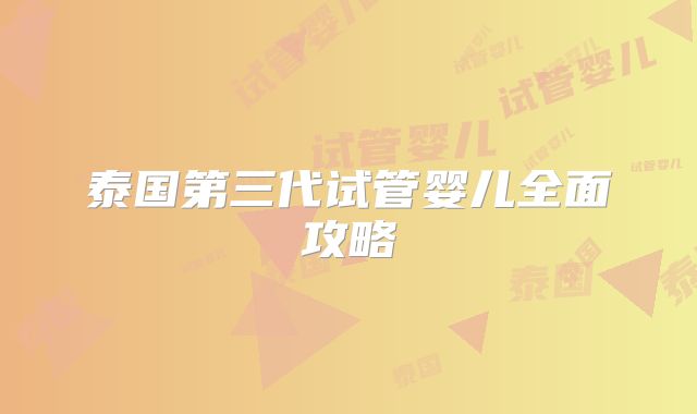 泰国第三代试管婴儿全面攻略