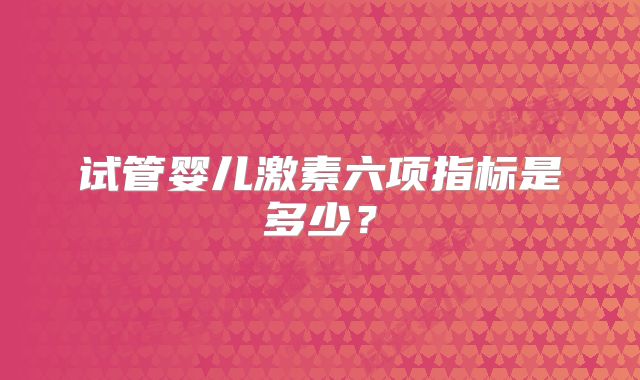 试管婴儿激素六项指标是多少?
