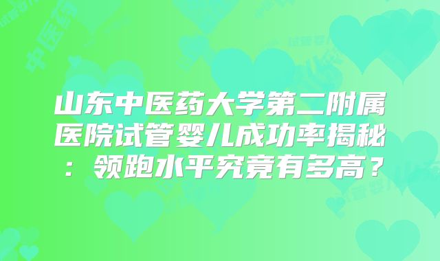 山东中医药大学第二附属医院试管婴儿成功率揭秘：领跑水平究竟有多高？