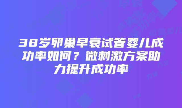 38岁卵巢早衰试管婴儿成功率如何？微刺激方案助力提升成功率