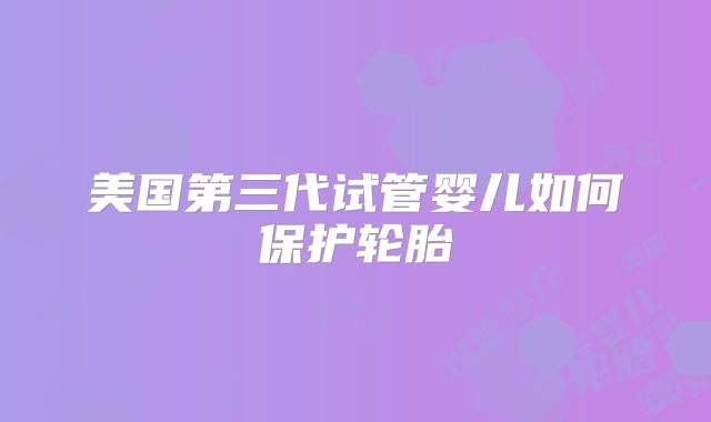 美国第三代试管婴儿如何保护轮胎
