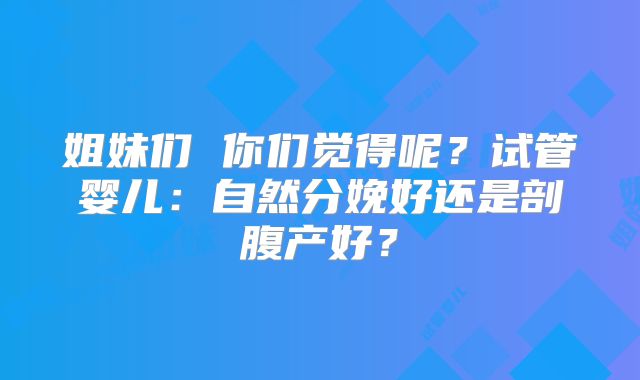 姐妹们 你们觉得呢?试管婴儿:自然分娩好还是剖腹产好?