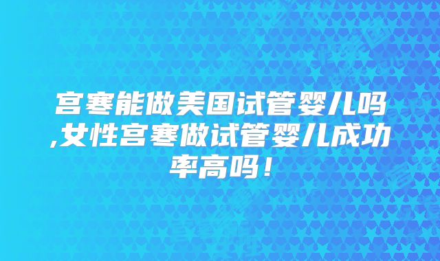 宫寒能做美国试管婴儿吗,女性宫寒做试管婴儿成功率高吗！