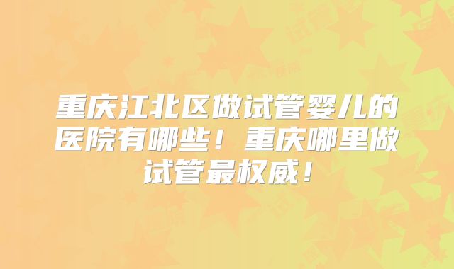 重庆江北区做试管婴儿的医院有哪些！重庆哪里做试管最权威！