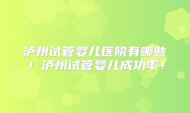 泸州试管婴儿医院有哪些！泸州试管婴儿成功率！