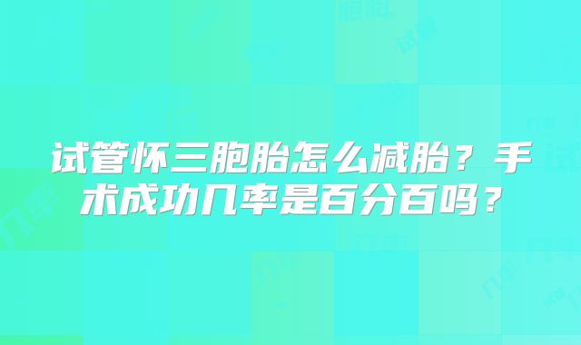 试管怀三胞胎怎么减胎？手术成功几率是百分百吗？