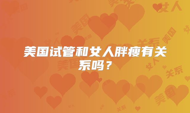 美国试管和女人胖瘦有关系吗?