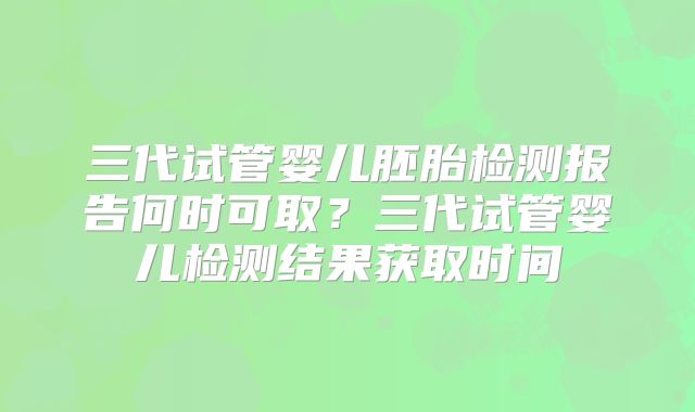 三代试管婴儿胚胎检测报告何时可取?三代试管婴儿检测结果获取时间