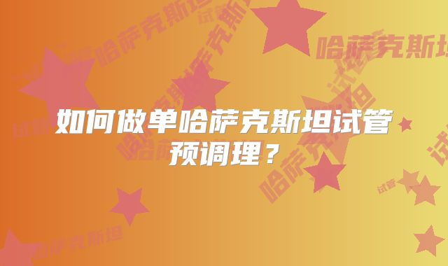 如何做单哈萨克斯坦试管预调理？