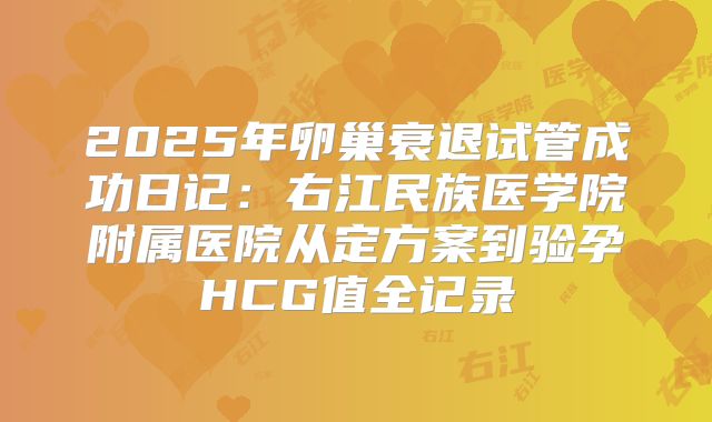 2025年卵巢衰退试管成功日记：右江民族医学院附属医院从定方案到验孕HCG值全记录