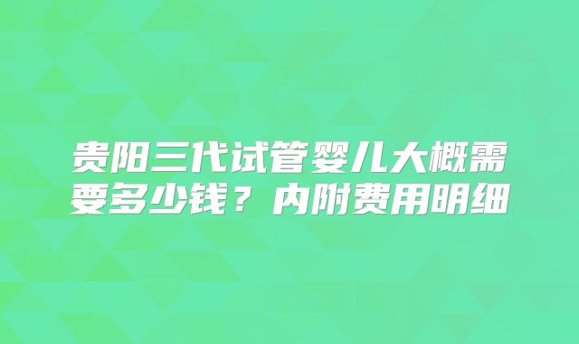贵阳三代试管婴儿大概需要多少钱?内附费用明细