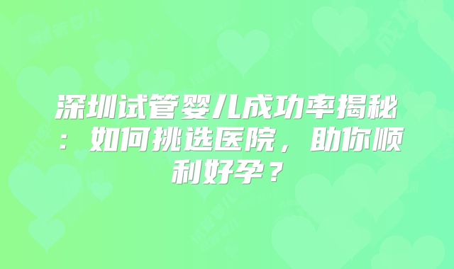 深圳试管婴儿成功率揭秘：如何挑选医院，助你顺利好孕？