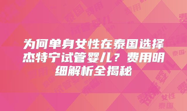 为何单身女性在泰国选择杰特宁试管婴儿？费用明细解析全揭秘