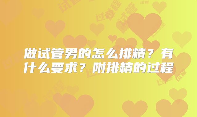 做试管男的怎么排精？有什么要求？附排精的过程