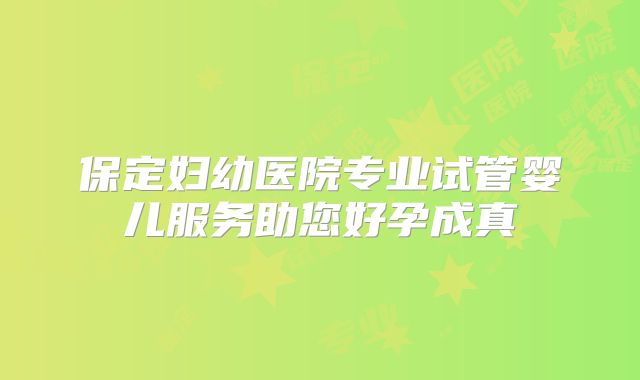 保定妇幼医院专业试管婴儿服务助您好孕成真