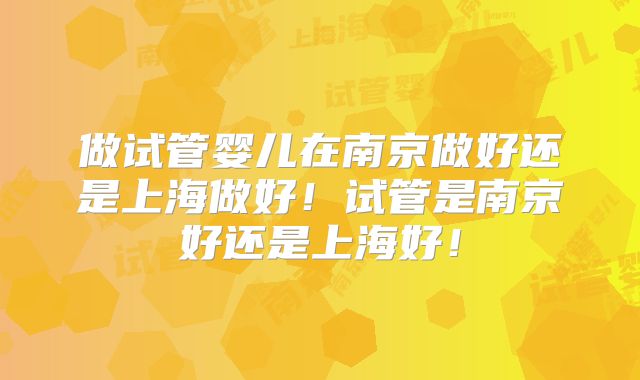 做试管婴儿在南京做好还是上海做好！试管是南京好还是上海好！