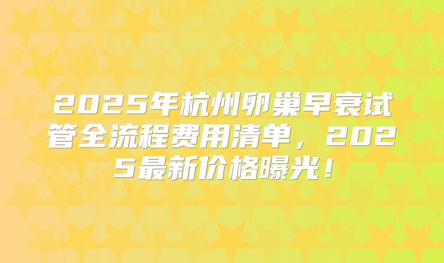 2025年杭州卵巢早衰试管全流程费用清单,2025最新价格曝光!