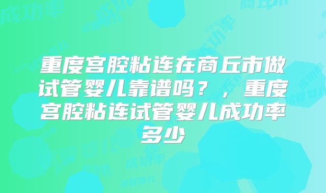 重度宫腔粘连在商丘市做试管婴儿靠谱吗?,重度宫腔粘连试管婴儿成功率多少