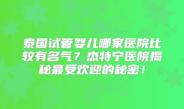 泰国试管婴儿哪家医院比较有名气?杰特宁医院揭秘最受欢迎的秘密!