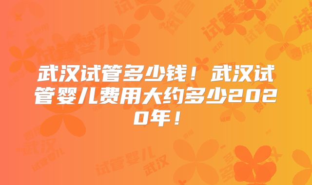 武汉试管多少钱!武汉试管婴儿费用大约多少2020年!