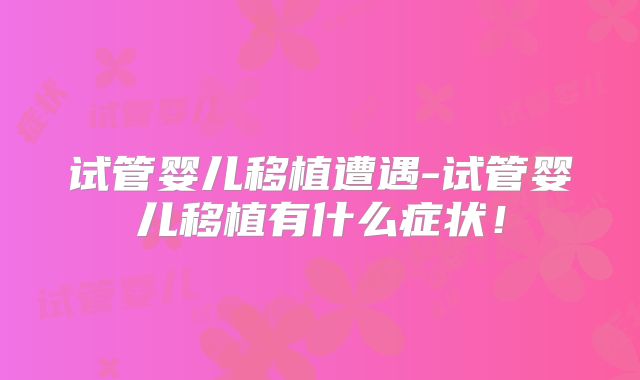 试管婴儿移植遭遇-试管婴儿移植有什么症状!