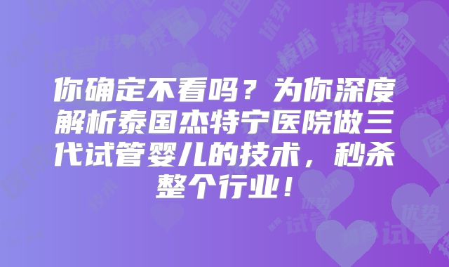 你确定不看吗?为你深度解析泰国杰特宁医院做三代试管婴儿的技术,秒杀整个行业!