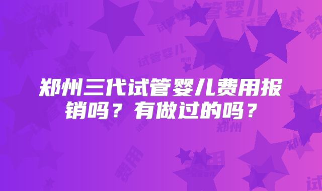 郑州三代试管婴儿费用报销吗?有做过的吗?