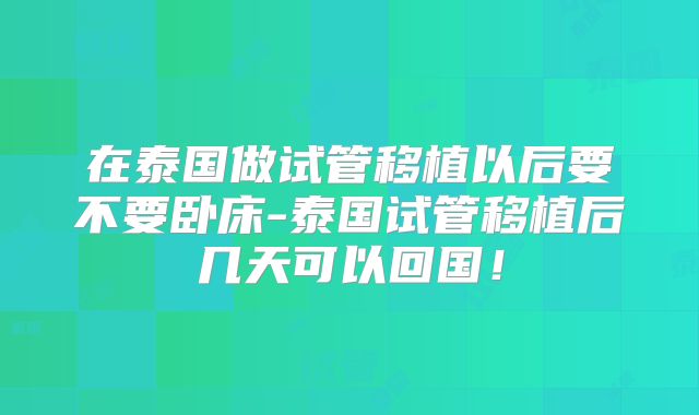 在泰国做试管移植以后要不要卧床-泰国试管移植后几天可以回国!