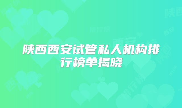 陕西西安试管私人机构排行榜单揭晓