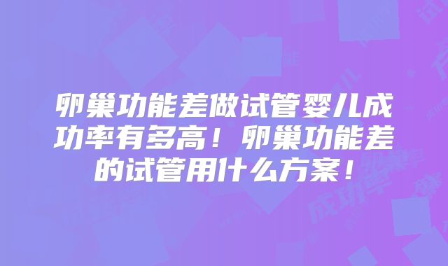 卵巢功能差做试管婴儿成功率有多高!卵巢功能差的试管用什么方案!