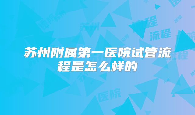 苏州附属第一医院试管流程是怎么样的