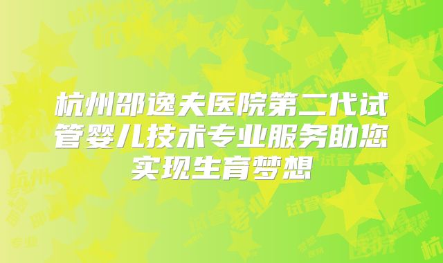 杭州邵逸夫医院第二代试管婴儿技术专业服务助您实现生育梦想