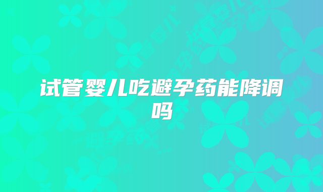 试管婴儿吃避孕药能降调吗