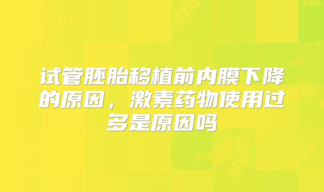 试管胚胎移植前内膜下降的原因，激素药物使用过多是原因吗