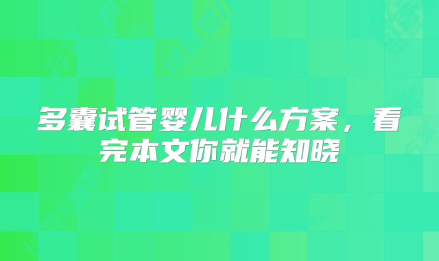 多囊试管婴儿什么方案,看完本文你就能知晓