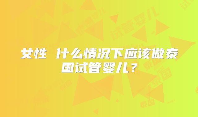女性 什么情况下应该做泰国试管婴儿?