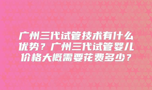 广州三代试管技术有什么优势？广州三代试管婴儿价格大概需要花费多少？