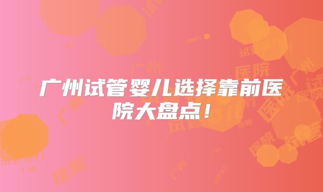 广州试管婴儿选择靠前医院大盘点!