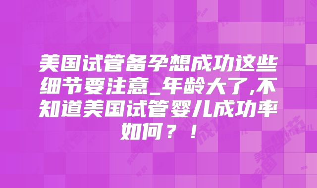 美国试管备孕想成功这些细节要注意_年龄大了,不知道美国试管婴儿成功率如何?!
