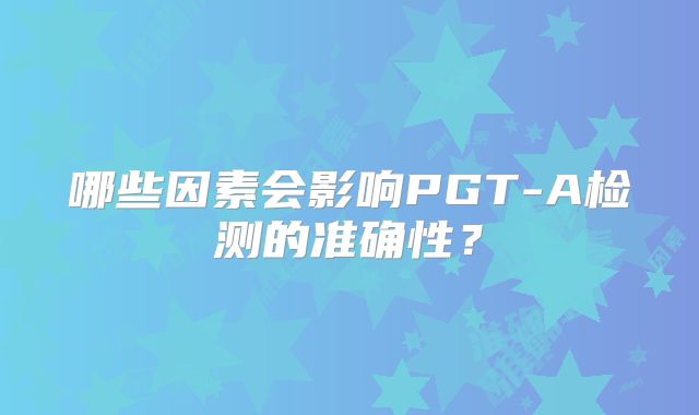 哪些因素会影响PGT-A检测的准确性？